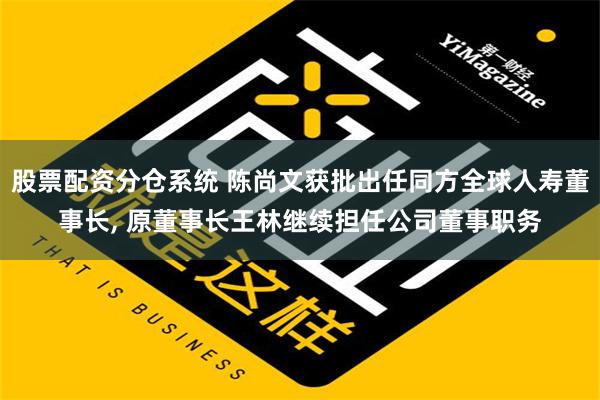 股票配资分仓系统 陈尚文获批出任同方全球人寿董事长, 原董事长王林继续担任公司董事职务