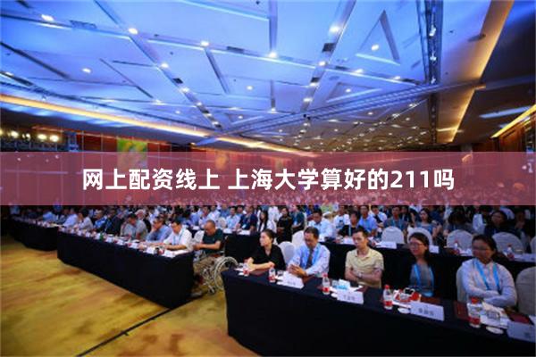 网上配资线上 上海大学算好的211吗