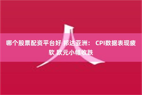 哪个股票配资平台好 邦达亚洲： CPI数据表现疲软 欧元小幅收跌