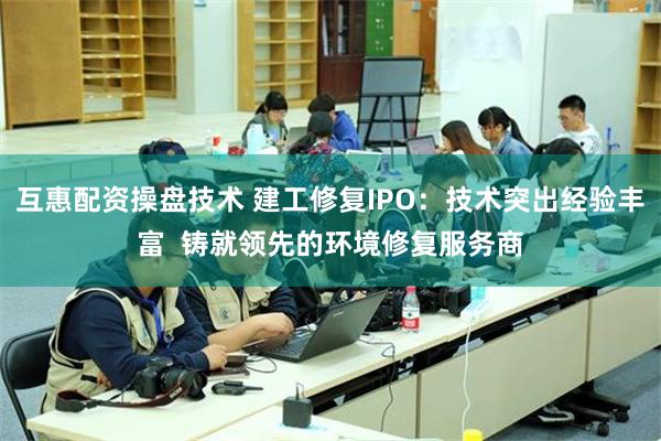 互惠配资操盘技术 建工修复IPO：技术突出经验丰富  铸就领先的环境修复服务商