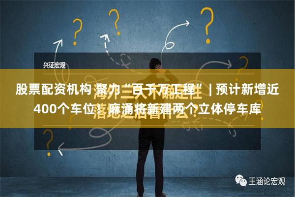 股票配资机构 聚力“百千万工程” | 预计新增近400个车位！麻涌将新建两个立体停车库