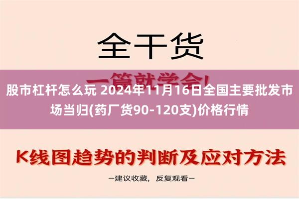 股市杠杆怎么玩 2024年11月16日全国主要批发市场当归(药厂货90-120支)价格行情