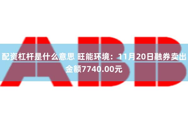 配资杠杆是什么意思 旺能环境：11月20日融券卖出金额7740.00元