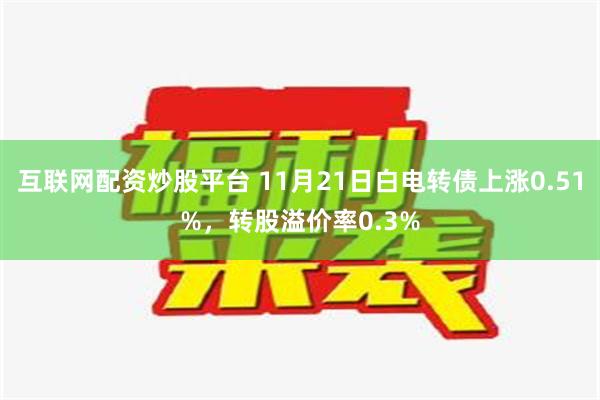 互联网配资炒股平台 11月21日白电转债上涨0.51%，转股溢价率0.3%