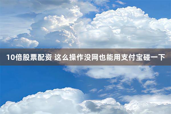 10倍股票配资 这么操作没网也能用支付宝碰一下