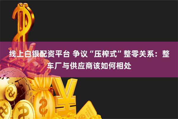 线上白银配资平台 争议“压榨式”整零关系：整车厂与供应商该如何相处