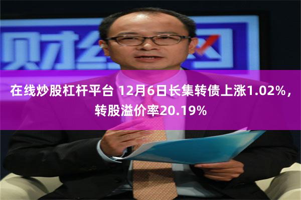 在线炒股杠杆平台 12月6日长集转债上涨1.02%，转股溢价率20.19%