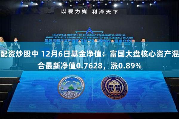 配资炒股中 12月6日基金净值：富国大盘核心资产混合最新净值0.7628，涨0.89%