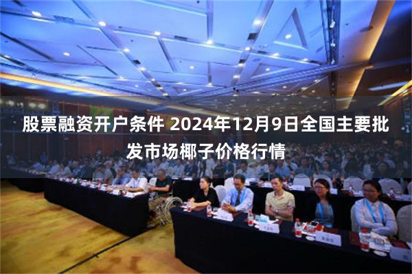 股票融资开户条件 2024年12月9日全国主要批发市场椰子价格行情