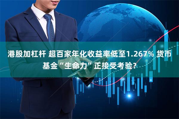 港股加杠杆 超百家年化收益率低至1.267% 货币基金“生命力”正接受考验？