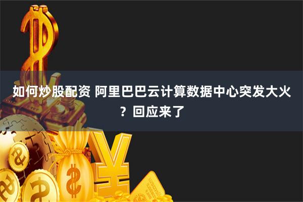 如何炒股配资 阿里巴巴云计算数据中心突发大火？回应来了