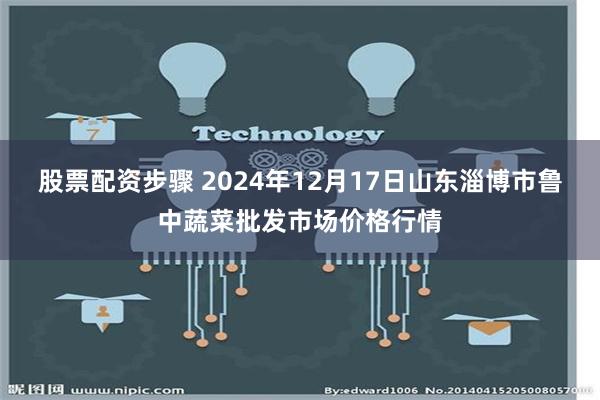 股票配资步骤 2024年12月17日山东淄博市鲁中蔬菜批发市场价格行情