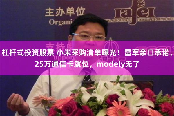 杠杆式投资股票 小米采购清单曝光！雷军亲口承诺，25万通信卡就位，modely无了