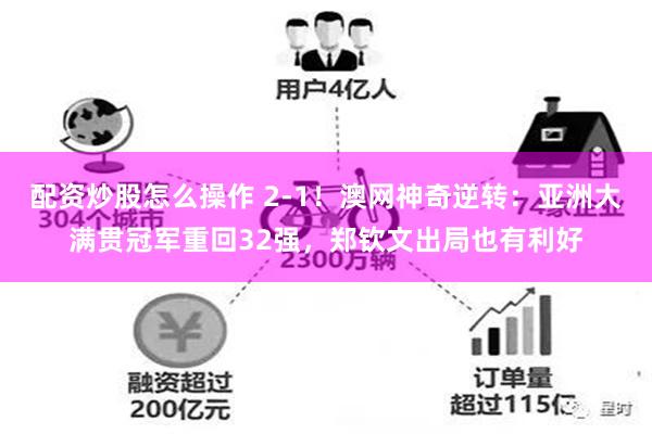 配资炒股怎么操作 2-1！澳网神奇逆转：亚洲大满贯冠军重回32强，郑钦文出局也有利好