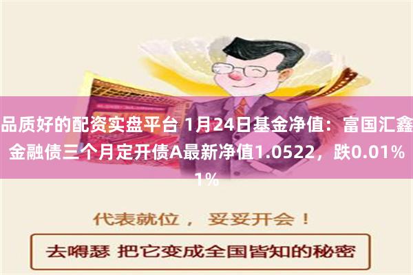 品质好的配资实盘平台 1月24日基金净值：富国汇鑫金融债三个月定开债A最新净值1.0522，跌0.01%