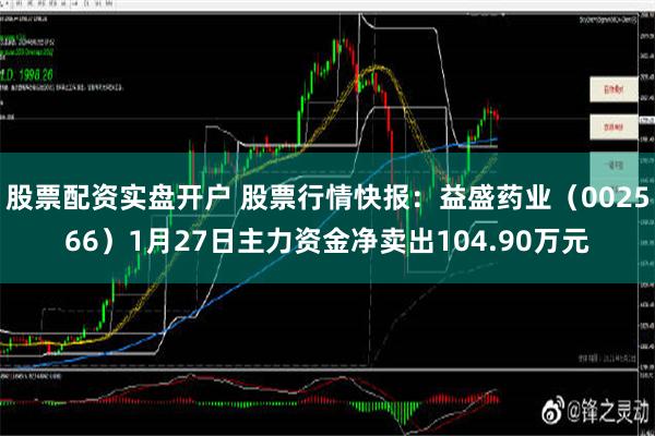 股票配资实盘开户 股票行情快报：益盛药业（002566）1月27日主力资金净卖出104.90万元