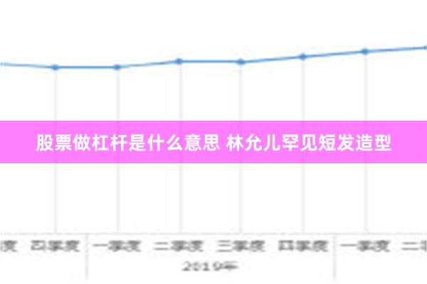 股票做杠杆是什么意思 林允儿罕见短发造型