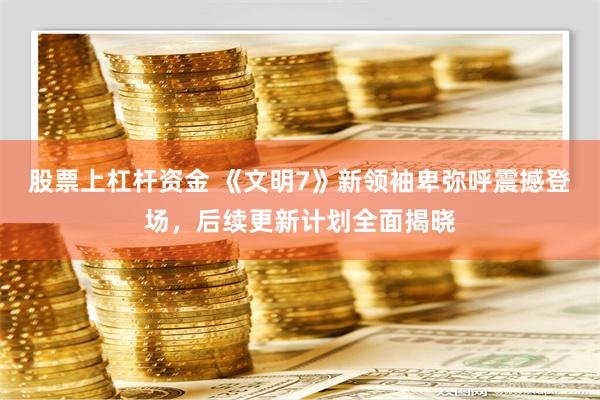 股票上杠杆资金 《文明7》新领袖卑弥呼震撼登场，后续更新计划全面揭晓