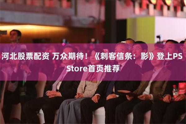 河北股票配资 万众期待！《刺客信条：影》登上PS Store首页推荐