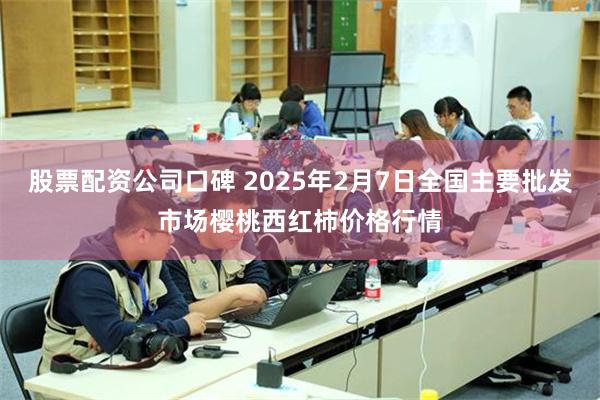 股票配资公司口碑 2025年2月7日全国主要批发市场樱桃西红柿价格行情