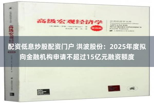 配资低息炒股配资门户 洪波股份：2025年度拟向金融机构申请不超过15亿元融资额度