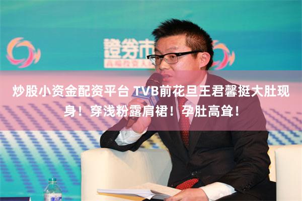 炒股小资金配资平台 TVB前花旦王君馨挺大肚现身！穿浅粉露肩裙！孕肚高耸！