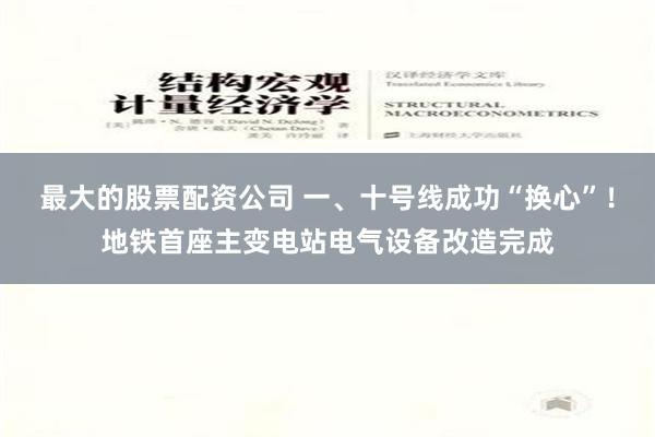 最大的股票配资公司 一、十号线成功“换心”！地铁首座主变电站电气设备改造完成